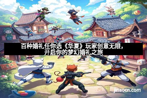 百种婚礼任你选《华夏》玩家创意无限，开启你的梦幻婚礼之旅