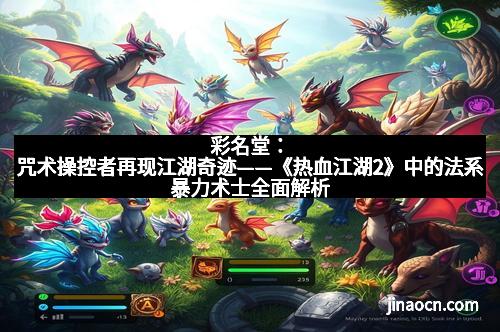 彩名堂：咒术操控者再现江湖奇迹——《热血江湖2》中的法系暴力术士全面解析