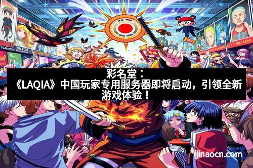 彩名堂：《LAQIA》中国玩家专用服务器即将启动，引领全新游戏体验！